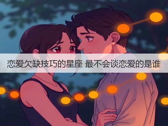恋爱欠缺技巧的星座 最不会谈恋爱的是谁(图1) 恋爱欠缺技巧的星座 最不会谈恋爱的是谁(图1)