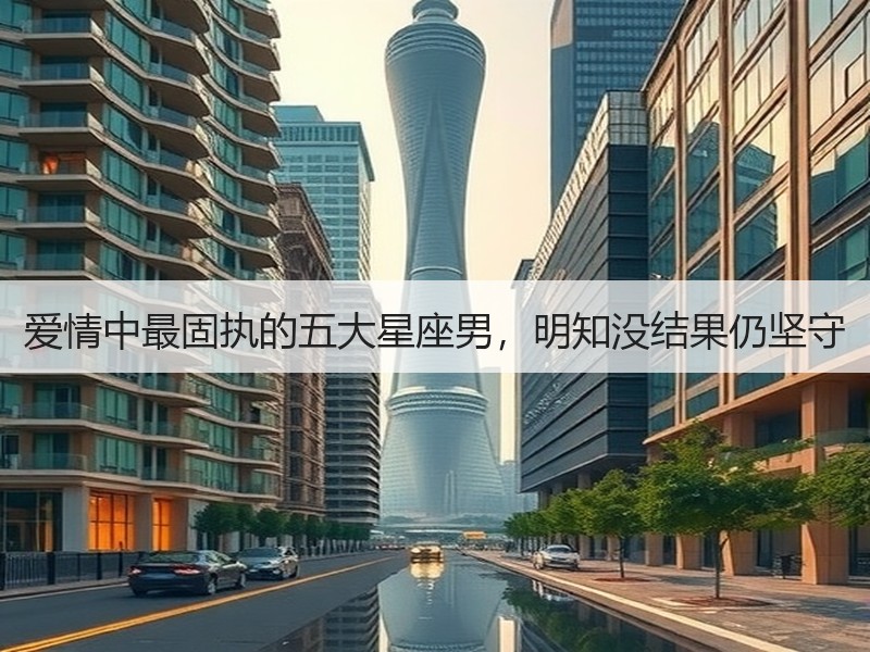 爱情中最固执的五大星座男，明知没结果仍坚守