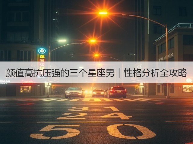 颜值高抗压强的三个星座男|性格分析全攻略(图1) 颜值高抗压强的三个星座男|性格分析全攻略(图1)