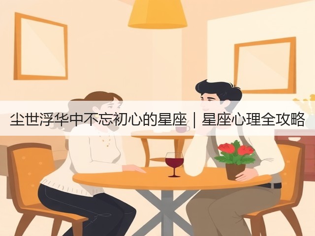 尘世浮华中不忘初心的星座|星座心理全攻略(图1) 尘世浮华中不忘初心的星座|星座心理全攻略(图1)