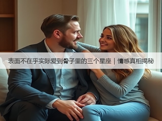 表面不在乎实际爱到骨子里的三个星座|情感真相揭秘(图2) 表面不在乎实际爱到骨子里的三个星座|情感真相揭秘(图2)