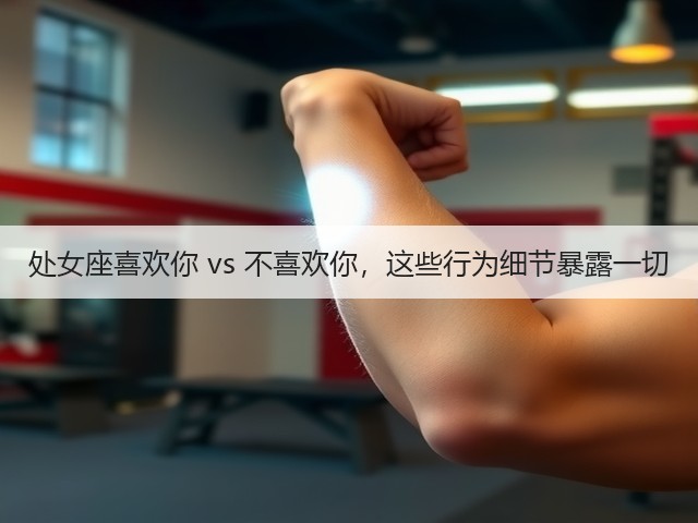 处女座喜欢你 vs 不喜欢你，这些行为细节暴露一切(图2)