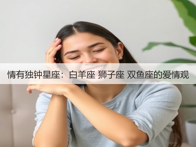 情有独钟星座：白羊座 狮子座 双鱼座的爱情观