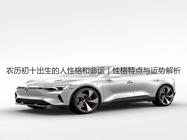 农历初十出生的人性格和命运|性格特点与运势解析(图1) 农历初十出生的人性格和命运|性格特点与运势解析(图1)