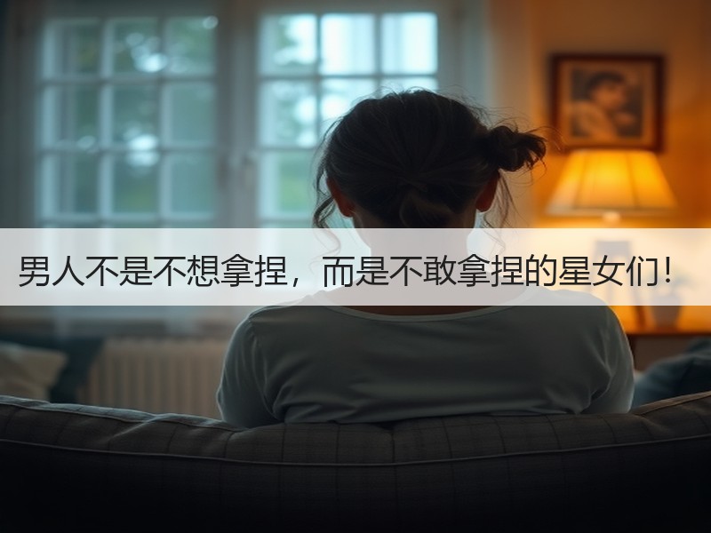 男人不是不想拿捏，而是不敢拿捏的星女们！