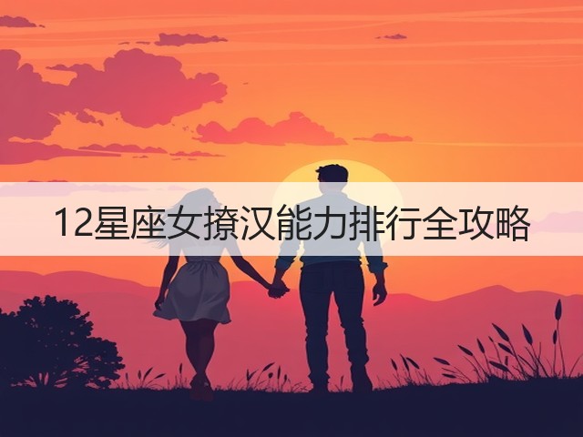 12星座女撩汉能力排行全攻略(图2) 12星座女撩汉能力排行全攻略(图2)