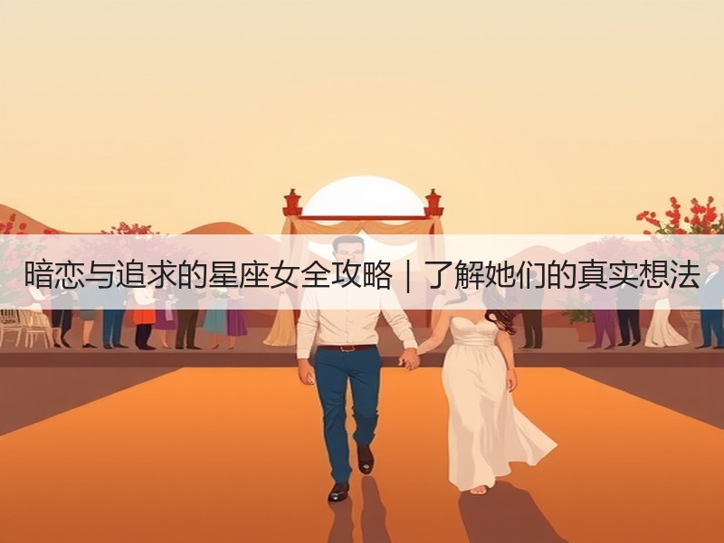 暗恋与追求的星座女全攻略｜了解她们的真实想法