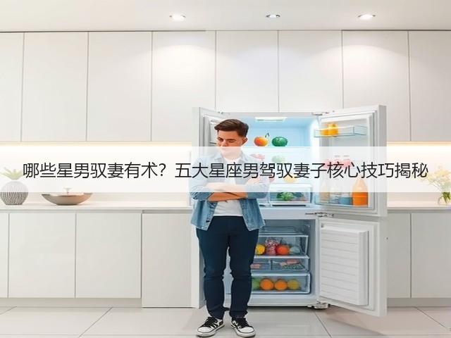 哪些星男驭妻有术?五大星座男驾驭妻子核心技巧揭秘(图3) 哪些星男驭妻有术?五大星座男驾驭妻子核心技巧揭秘(图3)