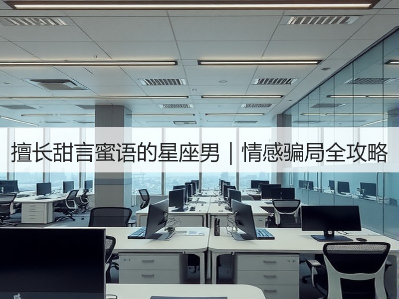 擅长甜言蜜语的星座男｜情感骗局全攻略