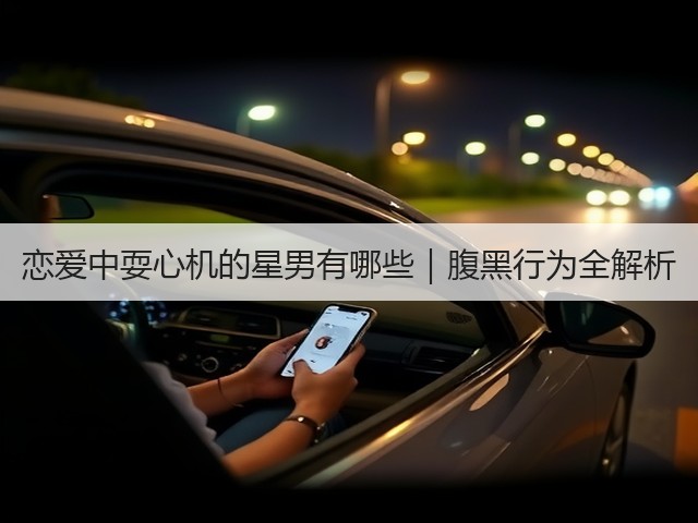 恋爱中耍心机的星男有哪些|腹黑行为全解析(图3) 恋爱中耍心机的星男有哪些|腹黑行为全解析(图3)