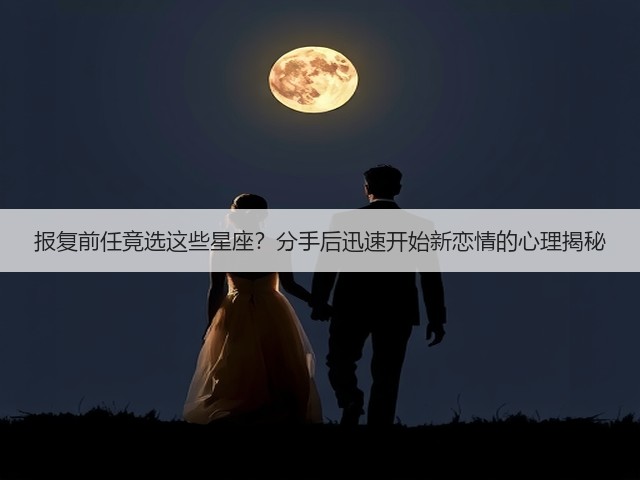 报复前任竟选这些星座？分手后迅速开始新恋情的心理揭秘(图1)