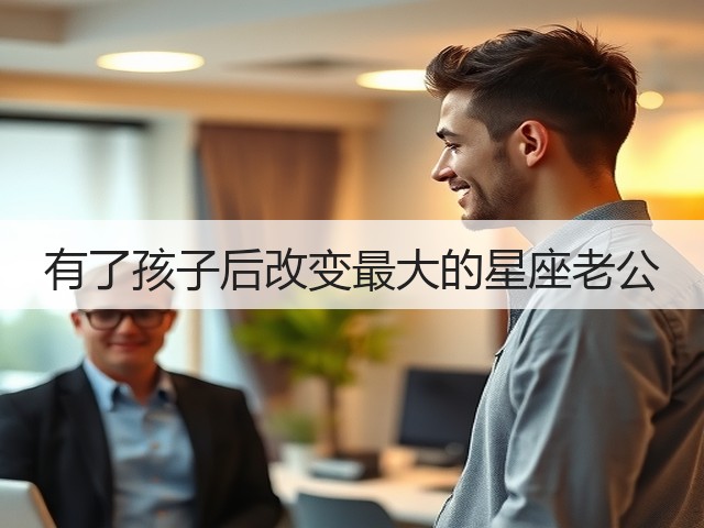 有了孩子后改变最大的星座老公(图1)