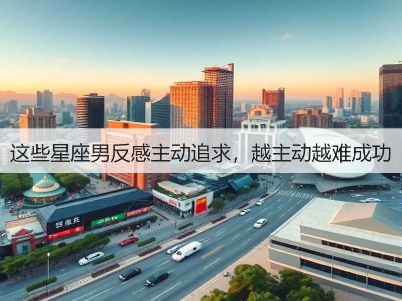 这些星座男反感主动追求，越主动越难成功