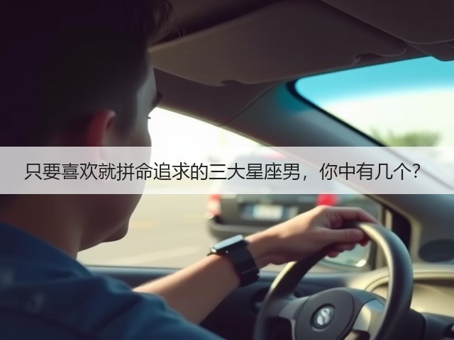 只要喜欢就拼命追求的三大星座男,你中有几个?(图2) 只要喜欢就拼命追求的三大星座男,你中有几个?(图2)