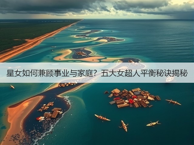 星女如何兼顾事业与家庭？五大女超人平衡秘诀揭秘(图1)