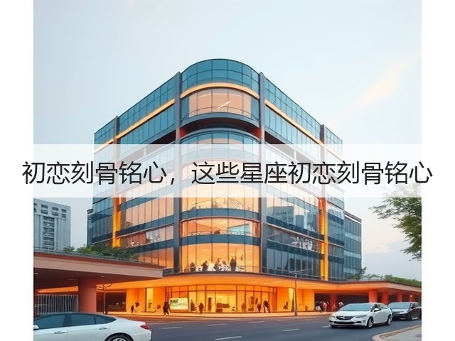 初恋刻骨铭心,这些星座初恋刻骨铭心(图3) 初恋刻骨铭心,这些星座初恋刻骨铭心(图3)