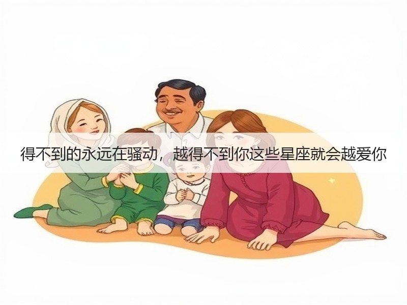 得不到的永远在骚动，越得不到你这些星座就会越爱你