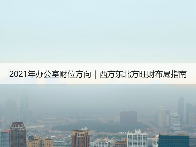 2021年办公室财位方向｜西方东北方旺财布局指南(图3)