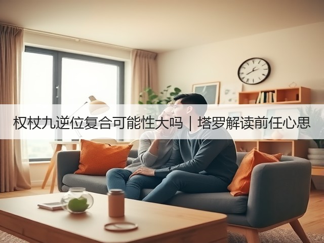 权杖九逆位复合可能性大吗｜塔罗解读前任心思(图1)