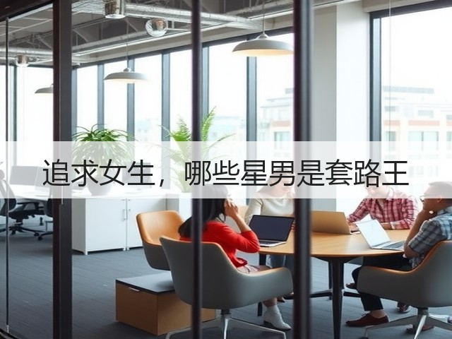 追求女生,哪些星男是套路王(图2) 追求女生,哪些星男是套路王(图2)