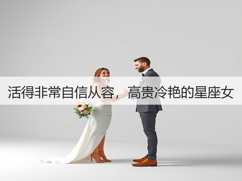 活得非常自信从容，高贵冷艳的星座女