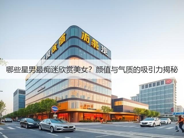 哪些星男最痴迷欣赏美女?颜值与气质的吸引力揭秘(图1) 哪些星男最痴迷欣赏美女?颜值与气质的吸引力揭秘(图1)