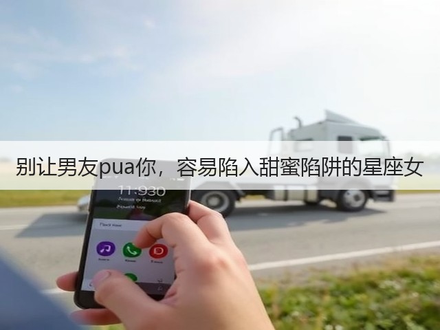 别让男友pua你,容易陷入甜蜜陷阱的星座女(图1) 别让男友pua你,容易陷入甜蜜陷阱的星座女(图1)