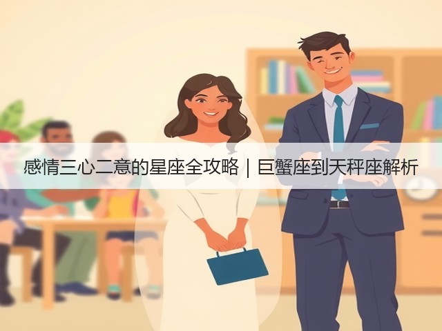 感情三心二意的星座全攻略|巨蟹座到天秤座解析(图3) 感情三心二意的星座全攻略|巨蟹座到天秤座解析(图3)