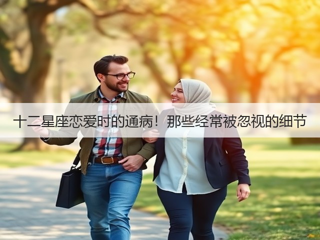 十二星座恋爱时的通病!那些经常被忽视的细节(图1) 十二星座恋爱时的通病!那些经常被忽视的细节(图1)