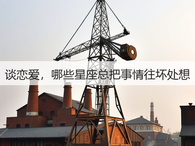 谈恋爱,哪些星座总把事情往坏处想(图1) 谈恋爱,哪些星座总把事情往坏处想(图1)