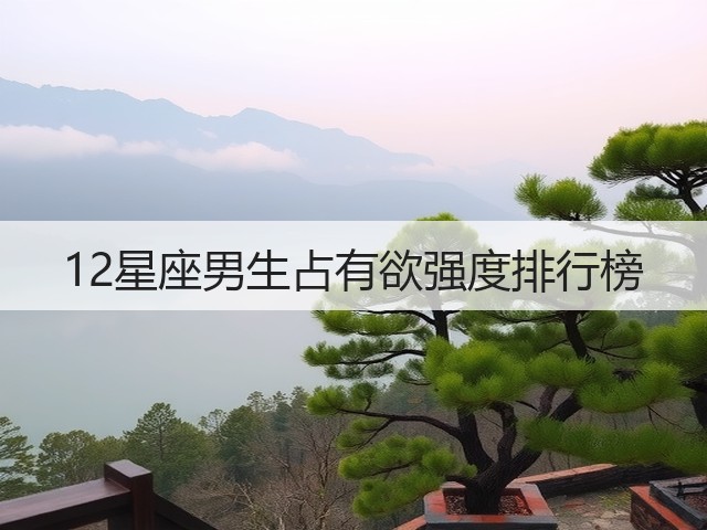 12星座男生占有欲强度排行榜(图1) 12星座男生占有欲强度排行榜(图1)