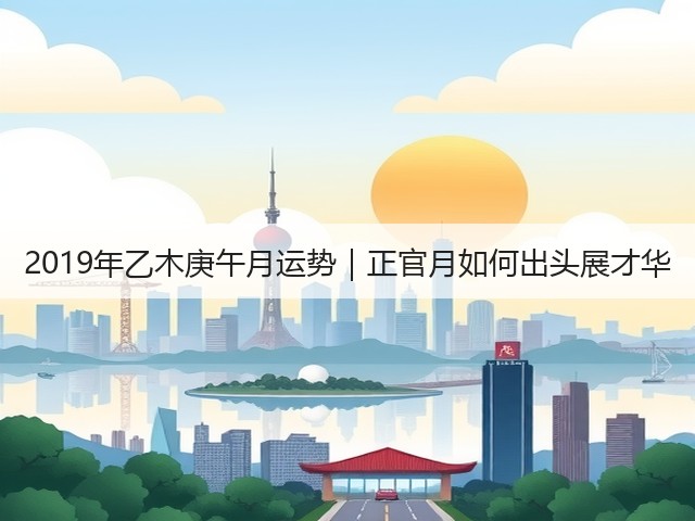 2019年乙木庚午月运势|正官月如何出头展才华(图3) 2019年乙木庚午月运势|正官月如何出头展才华(图3)
