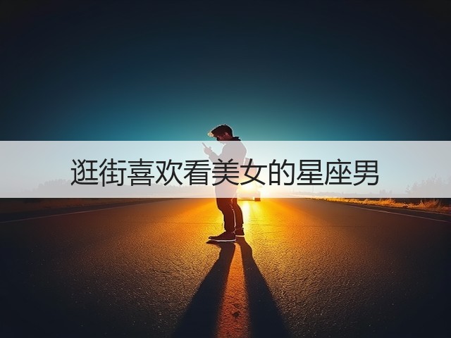 逛街喜欢看美女的星座男(图2) 逛街喜欢看美女的星座男(图2)