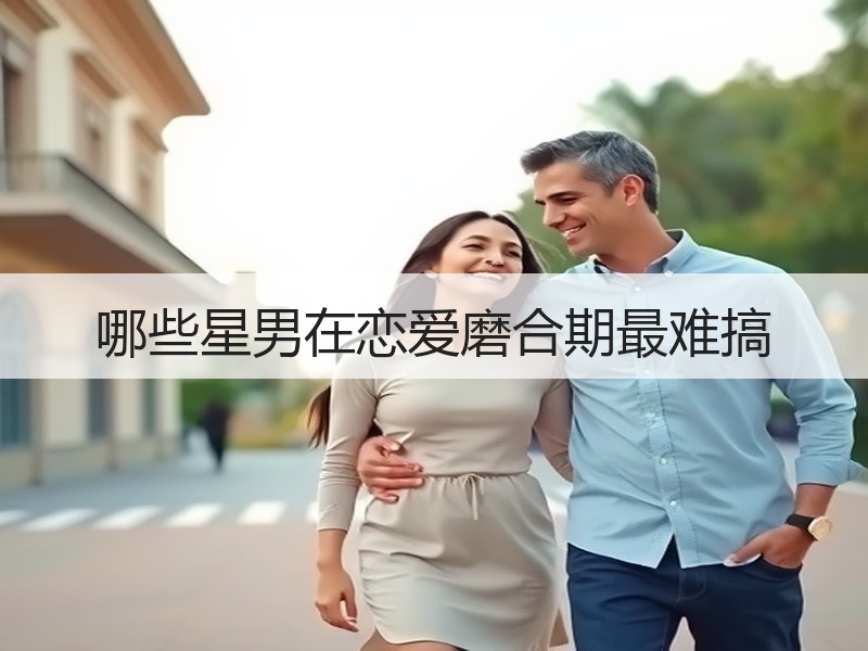 哪些星男在恋爱磨合期最难搞