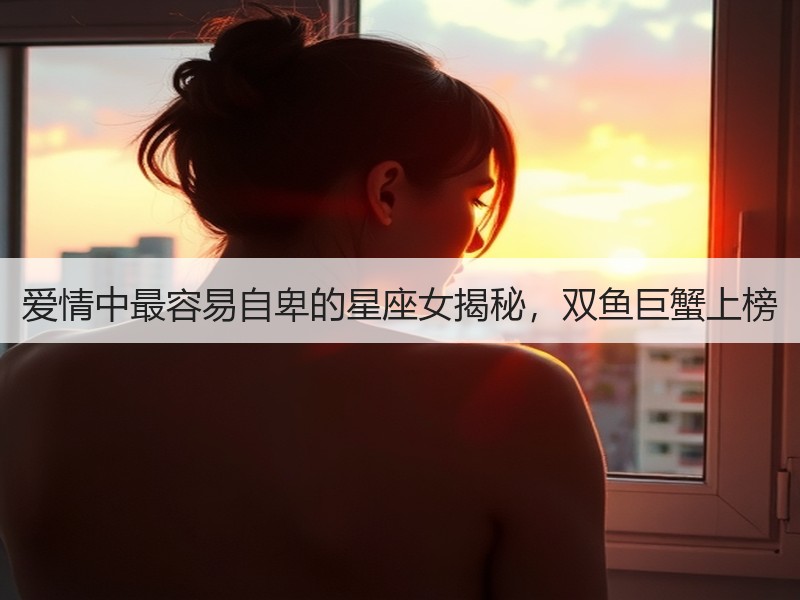 爱情中最容易自卑的星座女揭秘，双鱼巨蟹上榜