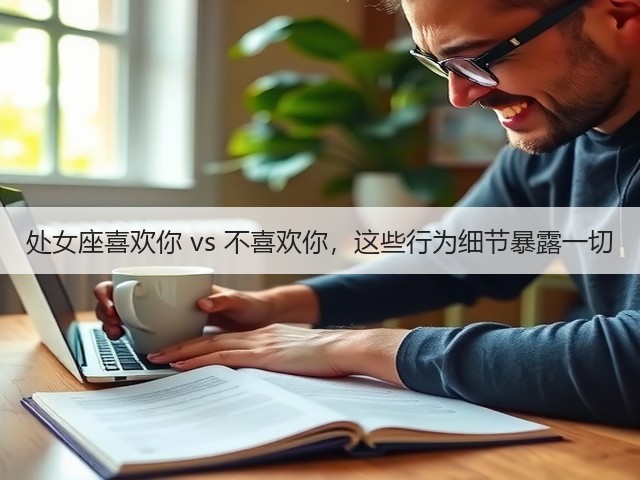 处女座喜欢你 vs 不喜欢你，这些行为细节暴露一切(图1)