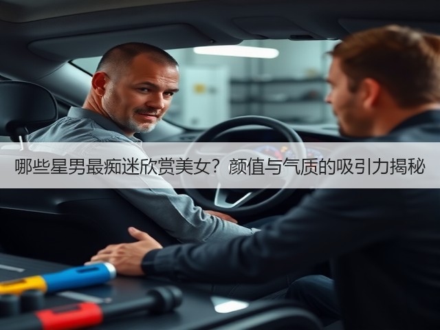 哪些星男最痴迷欣赏美女?颜值与气质的吸引力揭秘(图2) 哪些星男最痴迷欣赏美女?颜值与气质的吸引力揭秘(图2)