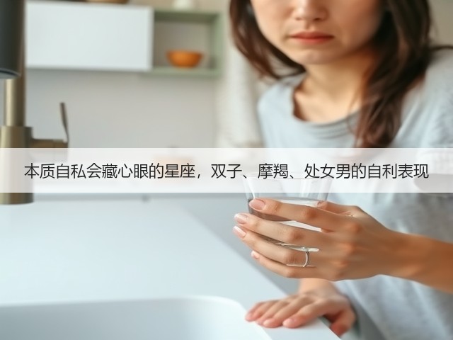 本质自私会藏心眼的星座,双子、摩羯、处女男的自利表现(图3) 本质自私会藏心眼的星座,双子、摩羯、处女男的自利表现(图3)