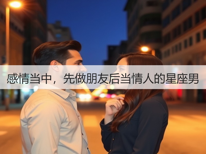 感情当中，先做朋友后当情人的星座男