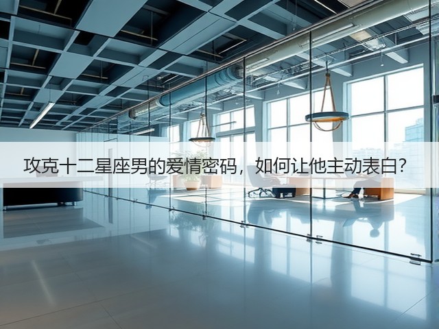 攻克十二星座男的爱情密码,如何让他主动表白?(图1) 攻克十二星座男的爱情密码,如何让他主动表白?(图1)