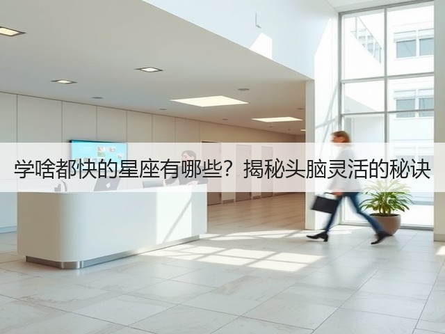 学啥都快的星座有哪些?揭秘头脑灵活的秘诀(图2) 学啥都快的星座有哪些?揭秘头脑灵活的秘诀(图2)