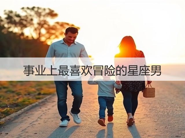 事业上最喜欢冒险的星座男(图3) 事业上最喜欢冒险的星座男(图3)