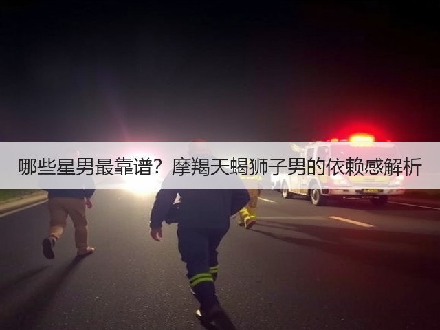 哪些星男最靠谱?摩羯天蝎狮子男的依赖感解析(图3) 哪些星男最靠谱?摩羯天蝎狮子男的依赖感解析(图3)