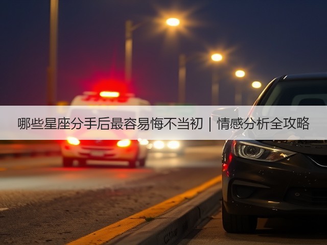 哪些星座分手后最容易悔不当初|情感分析全攻略(图3) 哪些星座分手后最容易悔不当初|情感分析全攻略(图3)