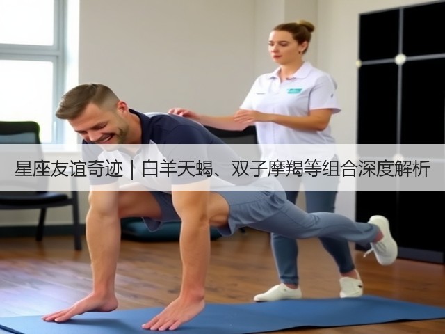 星座友谊奇迹|白羊天蝎、双子摩羯等组合深度解析(图2) 星座友谊奇迹|白羊天蝎、双子摩羯等组合深度解析(图2)