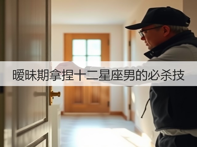 暧昧期拿捏十二星座男的必杀技(图1)