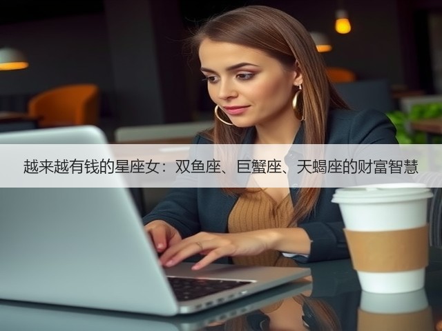 越来越有钱的星座女:双鱼座、巨蟹座、天蝎座的财富智慧(图2) 越来越有钱的星座女:双鱼座、巨蟹座、天蝎座的财富智慧(图2)