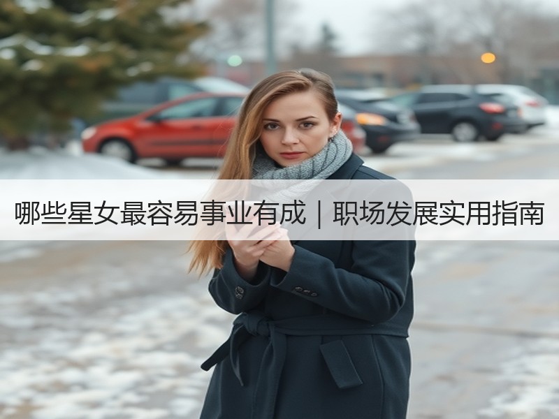 哪些星女最容易事业有成｜职场发展实用指南
