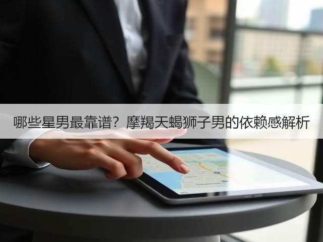 哪些星男最靠谱?摩羯天蝎狮子男的依赖感解析(图1) 哪些星男最靠谱?摩羯天蝎狮子男的依赖感解析(图1)