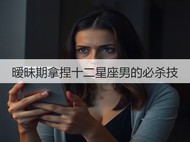 暧昧期拿捏十二星座男的必杀技(图2)